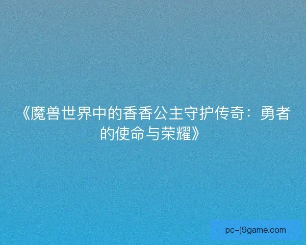 《魔兽世界中的香香公主守护传奇：勇者的使命与荣耀》
