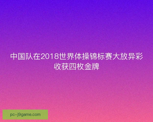 中国队在2018世界体操锦标赛大放异彩收获四枚金牌