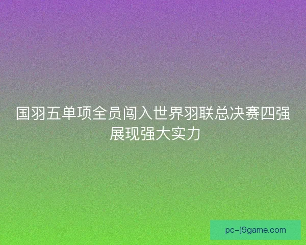 国羽五单项全员闯入世界羽联总决赛四强 展现强大实力