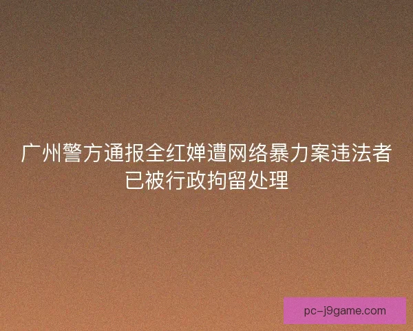 广州警方通报全红婵遭网络暴力案违法者已被行政拘留处理
