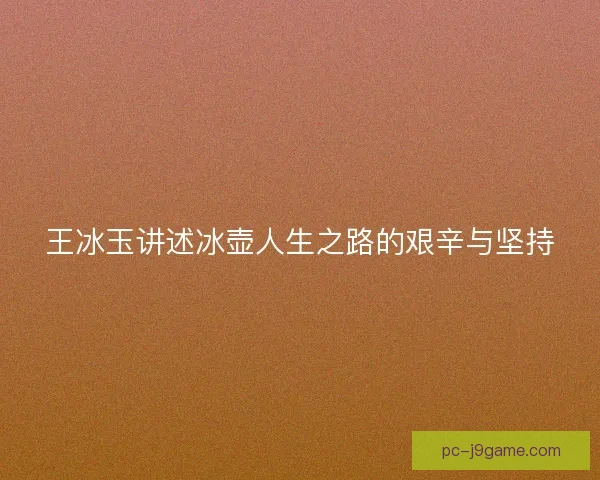 王冰玉讲述冰壶人生之路的艰辛与坚持