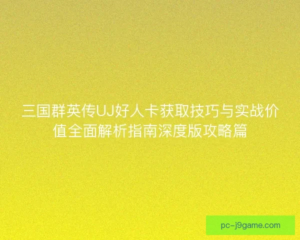 三国群英传UJ好人卡获取技巧与实战价值全面解析指南深度版攻略篇