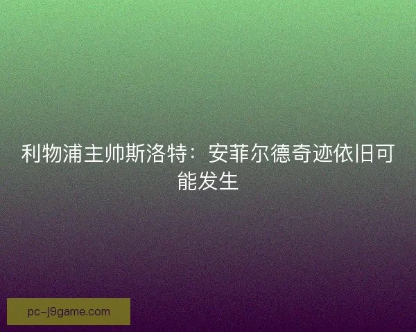 利物浦主帅斯洛特：安菲尔德奇迹依旧可能发生