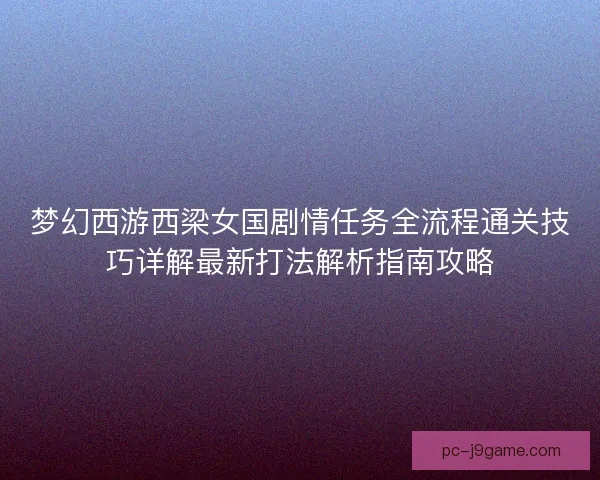梦幻西游西梁女国剧情任务全流程通关技巧详解最新打法解析指南攻略