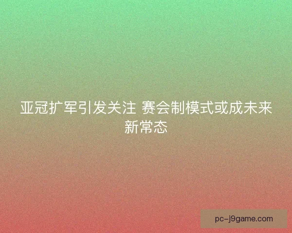 亚冠扩军引发关注 赛会制模式或成未来新常态