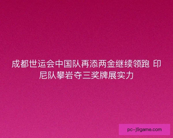成都世运会中国队再添两金继续领跑 印尼队攀岩夺三奖牌展实力
