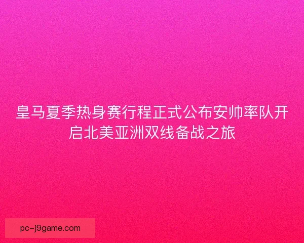 皇马夏季热身赛行程正式公布安帅率队开启北美亚洲双线备战之旅