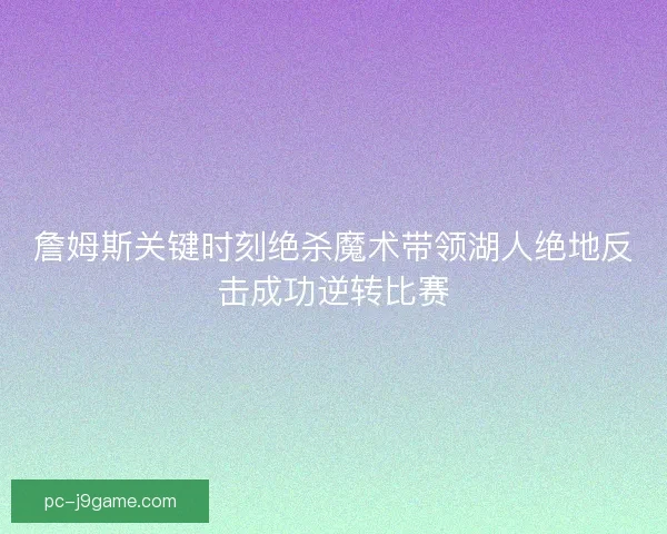 詹姆斯关键时刻绝杀魔术带领湖人绝地反击成功逆转比赛