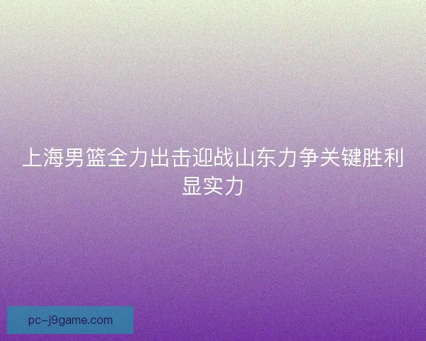 上海男篮全力出击迎战山东力争关键胜利显实力