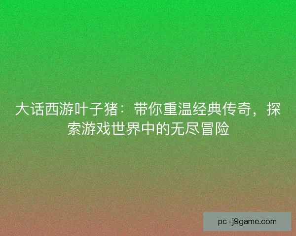 大话西游叶子猪：带你重温经典传奇，探索游戏世界中的无尽冒险