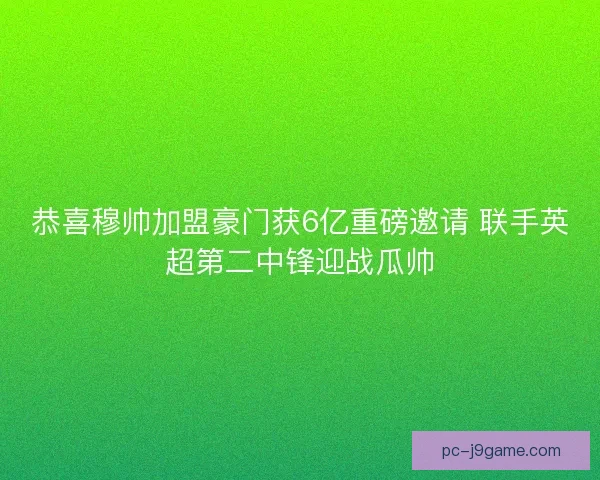 恭喜穆帅加盟豪门获6亿重磅邀请 联手英超第二中锋迎战瓜帅