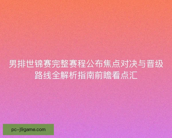 男排世锦赛完整赛程公布焦点对决与晋级路线全解析指南前瞻看点汇