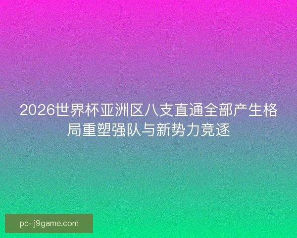 2026世界杯亚洲区八支直通全部产生格局重塑强队与新势力竞逐
