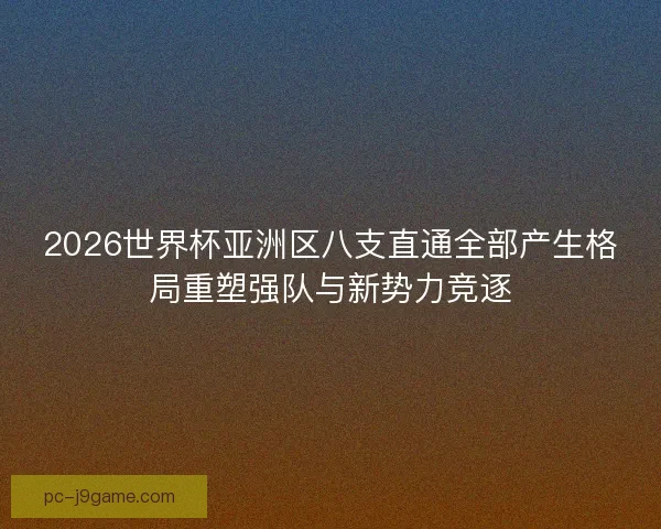 2026世界杯亚洲区八支直通全部产生格局重塑强队与新势力竞逐