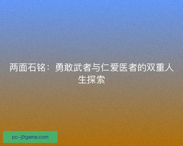 两面石铭：勇敢武者与仁爱医者的双重人生探索