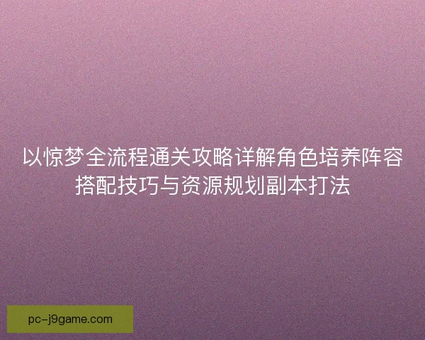 以惊梦全流程通关攻略详解角色培养阵容搭配技巧与资源规划副本打法