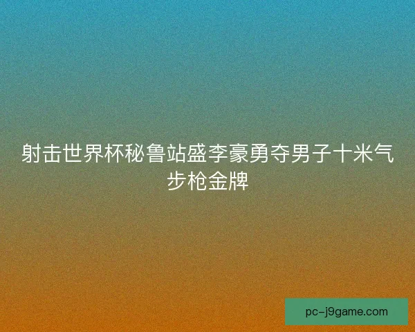 射击世界杯秘鲁站盛李豪勇夺男子十米气步枪金牌