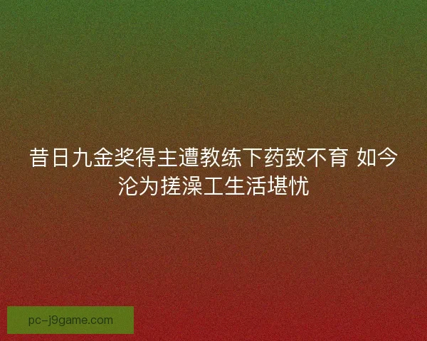 昔日九金奖得主遭教练下药致不育 如今沦为搓澡工生活堪忧