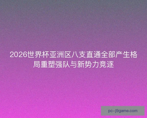 2026世界杯亚洲区八支直通全部产生格局重塑强队与新势力竞逐