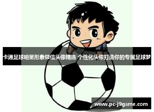 卡通足球明星形象微信头像精选 个性化头像打造你的专属足球梦