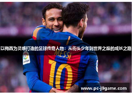 以梅西为灵感打造的足球传奇人物：从街头少年到世界之巅的成长之路