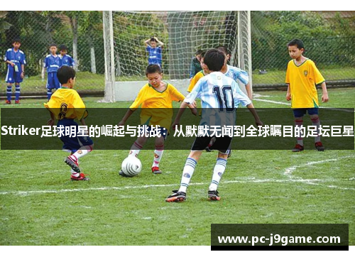 Striker足球明星的崛起与挑战：从默默无闻到全球瞩目的足坛巨星