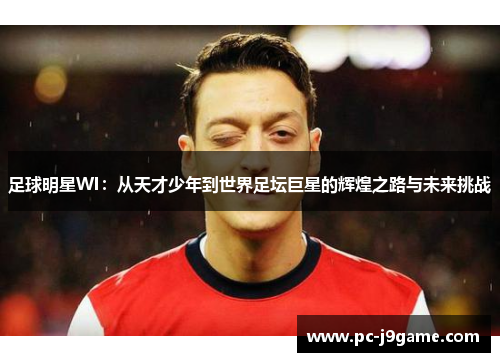 足球明星WI：从天才少年到世界足坛巨星的辉煌之路与未来挑战