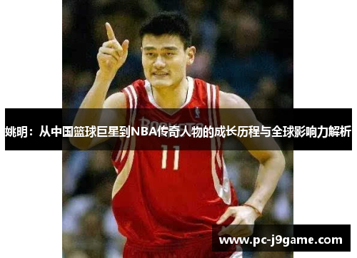 姚明：从中国篮球巨星到NBA传奇人物的成长历程与全球影响力解析