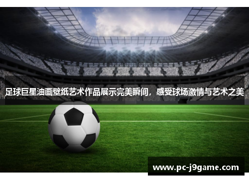 足球巨星油画壁纸艺术作品展示完美瞬间，感受球场激情与艺术之美