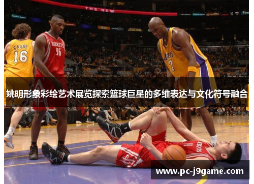姚明形象彩绘艺术展览探索篮球巨星的多维表达与文化符号融合