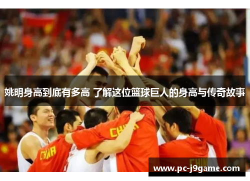 姚明身高到底有多高 了解这位篮球巨人的身高与传奇故事