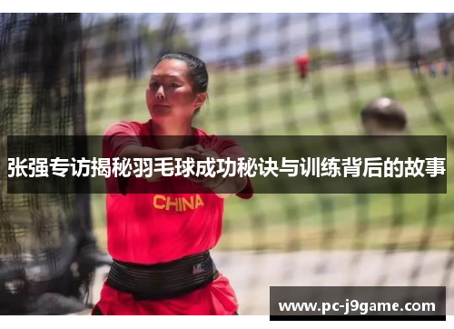 张强专访揭秘羽毛球成功秘诀与训练背后的故事