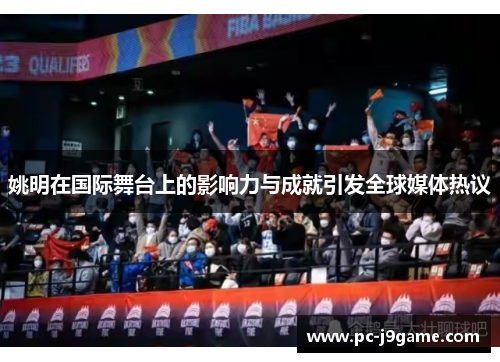姚明在国际舞台上的影响力与成就引发全球媒体热议