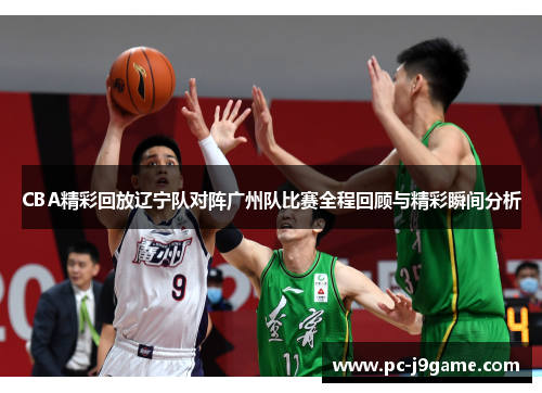 CBA精彩回放辽宁队对阵广州队比赛全程回顾与精彩瞬间分析